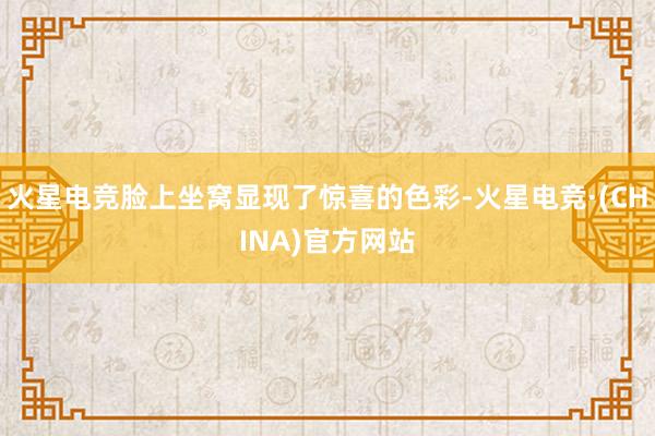 火星电竞脸上坐窝显现了惊喜的色彩-火星电竞·(CHINA)官方网站
