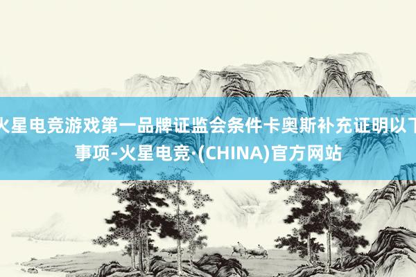 火星电竞游戏第一品牌证监会条件卡奥斯补充证明以下事项-火星电竞·(CHINA)官方网站