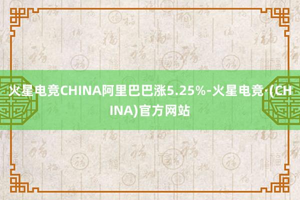 火星电竞CHINA阿里巴巴涨5.25%-火星电竞·(CHINA)官方网站