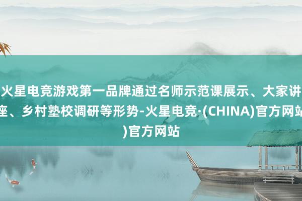 火星电竞游戏第一品牌通过名师示范课展示、大家讲座、乡村塾校调研等形势-火星电竞·(CHINA)官方网站