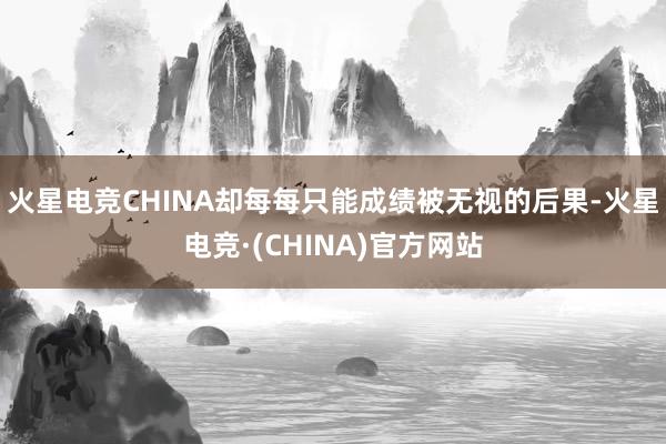 火星电竞CHINA却每每只能成绩被无视的后果-火星电竞·(CHINA)官方网站