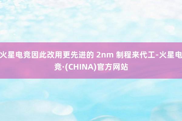 火星电竞因此改用更先进的 2nm 制程来代工-火星电竞·(CHINA)官方网站
