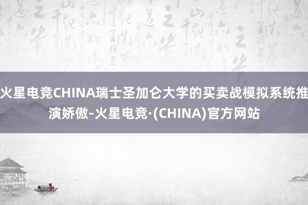 火星电竞CHINA瑞士圣加仑大学的买卖战模拟系统推演娇傲-火星电竞·(CHINA)官方网站