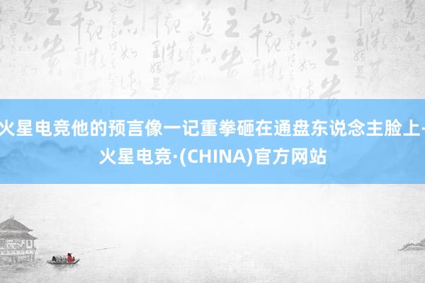 火星电竞他的预言像一记重拳砸在通盘东说念主脸上-火星电竞·(CHINA)官方网站
