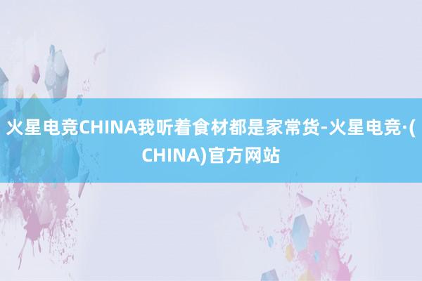 火星电竞CHINA我听着食材都是家常货-火星电竞·(CHINA)官方网站