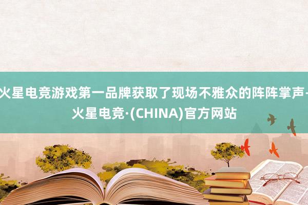 火星电竞游戏第一品牌获取了现场不雅众的阵阵掌声-火星电竞·(CHINA)官方网站