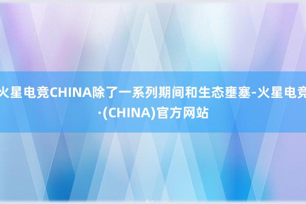 火星电竞CHINA除了一系列期间和生态壅塞-火星电竞·(CHINA)官方网站