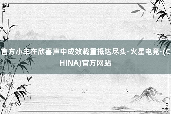 官方小车在欣喜声中成效载重抵达尽头-火星电竞·(CHINA)官方网站