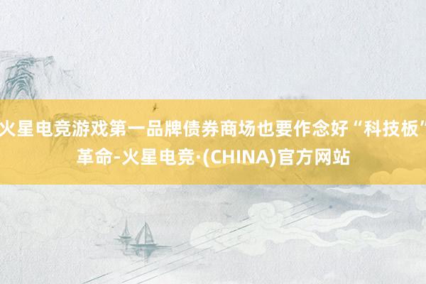火星电竞游戏第一品牌债券商场也要作念好“科技板”革命-火星电竞·(CHINA)官方网站