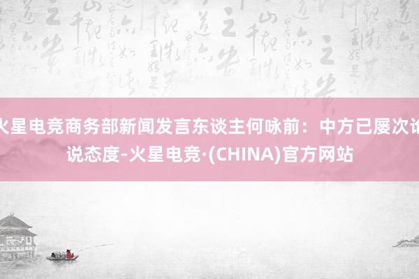 火星电竞商务部新闻发言东谈主何咏前：中方已屡次论说态度-火星电竞·(CHINA)官方网站