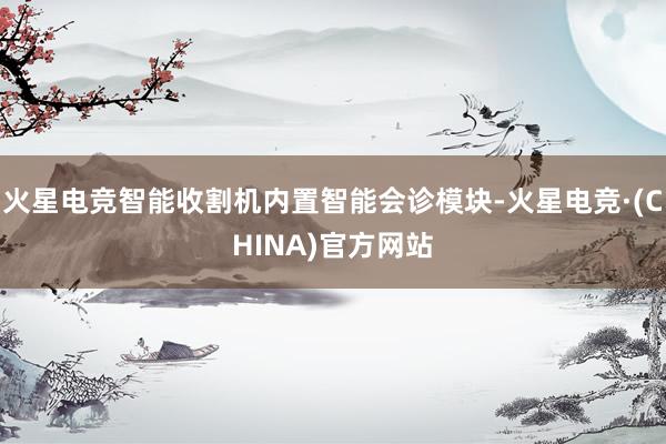 火星电竞智能收割机内置智能会诊模块-火星电竞·(CHINA)官方网站