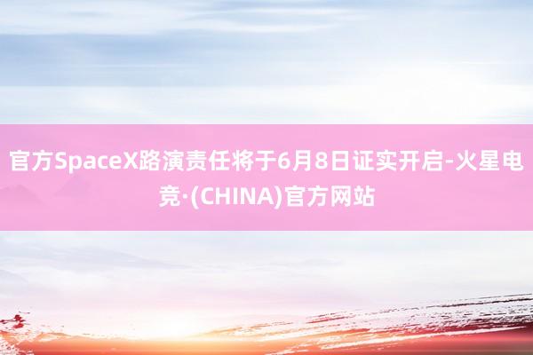 官方SpaceX路演责任将于6月8日证实开启-火星电竞·(CHINA)官方网站