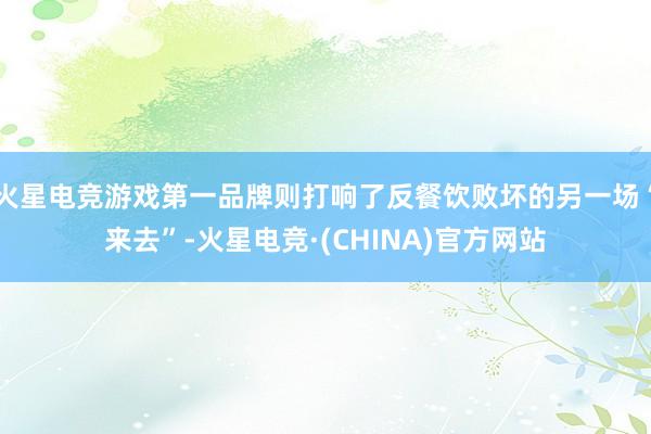 火星电竞游戏第一品牌则打响了反餐饮败坏的另一场“来去”-火星电竞·(CHINA)官方网站