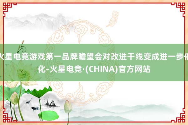 火星电竞游戏第一品牌瞻望会对改进干线变成进一步催化-火星电竞·(CHINA)官方网站