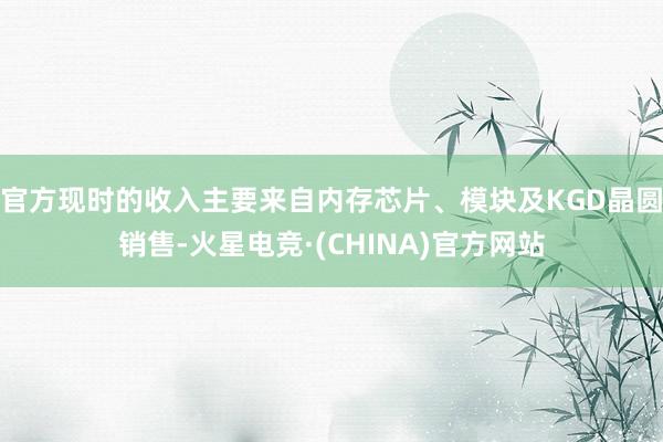 官方现时的收入主要来自内存芯片、模块及KGD晶圆销售-火星电竞·(CHINA)官方网站
