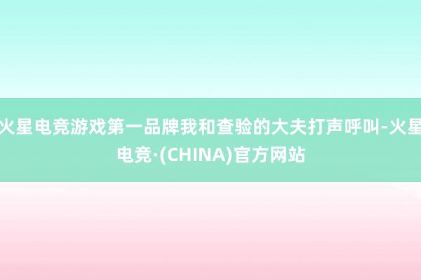 火星电竞游戏第一品牌我和查验的大夫打声呼叫-火星电竞·(CHINA)官方网站