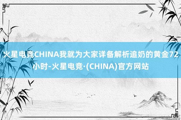 火星电竞CHINA我就为大家详备解析追奶的黄金72小时-火星电竞·(CHINA)官方网站