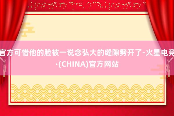官方可惜他的脸被一说念弘大的缝隙劈开了-火星电竞·(CHINA)官方网站
