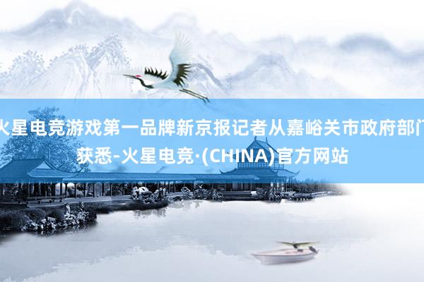 火星电竞游戏第一品牌新京报记者从嘉峪关市政府部门获悉-火星电竞·(CHINA)官方网站