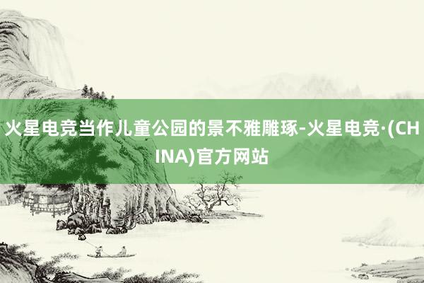 火星电竞当作儿童公园的景不雅雕琢-火星电竞·(CHINA)官方网站
