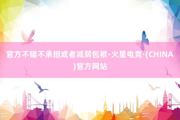 官方不错不承担或者减弱包袱-火星电竞·(CHINA)官方网站