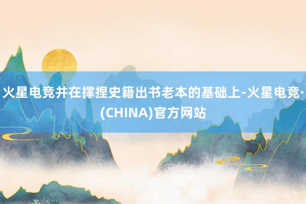 火星电竞并在撑捏史籍出书老本的基础上-火星电竞·(CHINA)官方网站