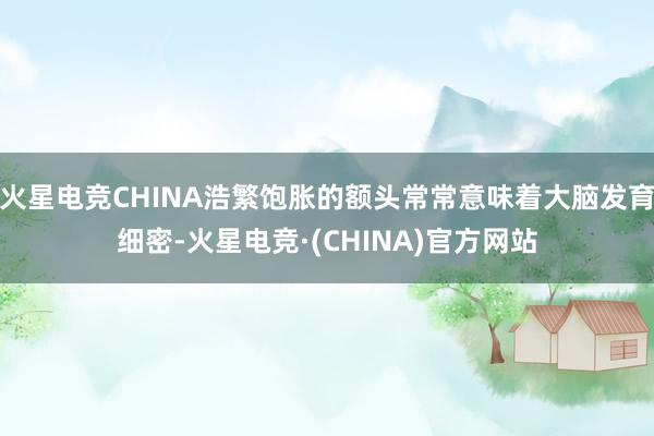 火星电竞CHINA浩繁饱胀的额头常常意味着大脑发育细密-火星电竞·(CHINA)官方网站