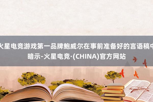火星电竞游戏第一品牌鲍威尔在事前准备好的言语稿中暗示-火星电竞·(CHINA)官方网站