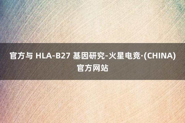 官方与 HLA-B27 基因研究-火星电竞·(CHINA)官方网站