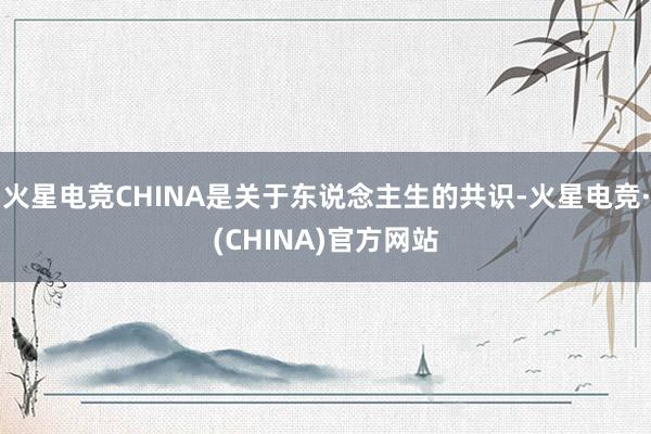 火星电竞CHINA是关于东说念主生的共识-火星电竞·(CHINA)官方网站