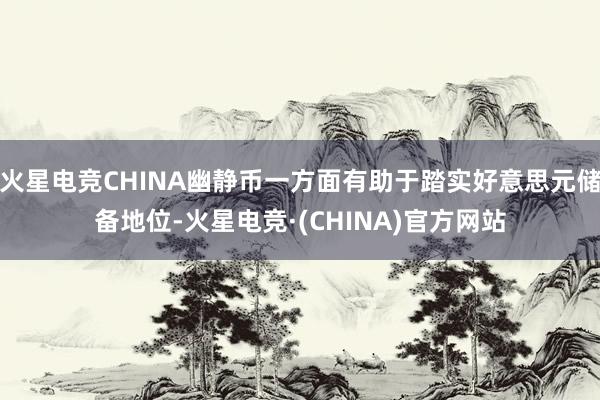 火星电竞CHINA幽静币一方面有助于踏实好意思元储备地位-火星电竞·(CHINA)官方网站