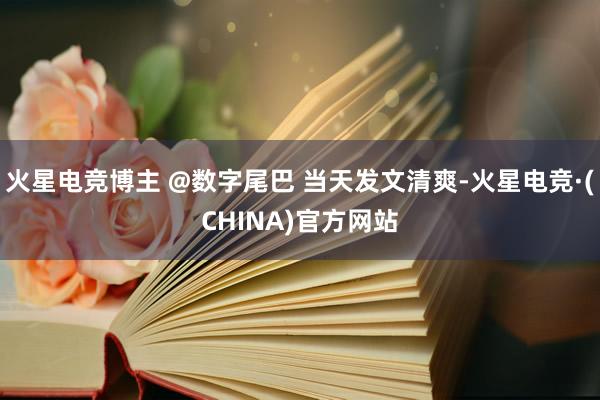 火星电竞博主 @数字尾巴 当天发文清爽-火星电竞·(CHINA)官方网站