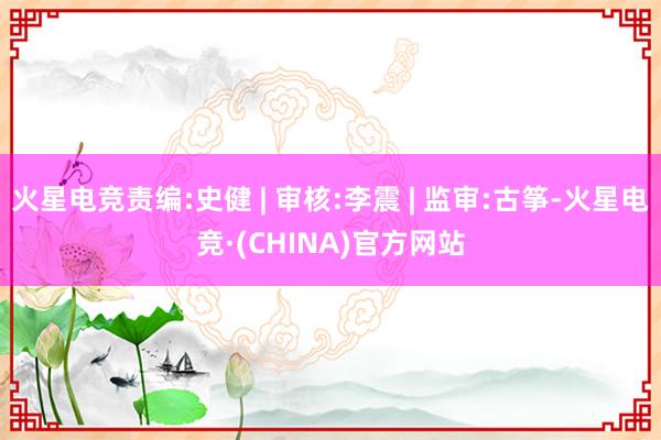 火星电竞责编:史健 | 审核:李震 | 监审:古筝-火星电竞·(CHINA)官方网站