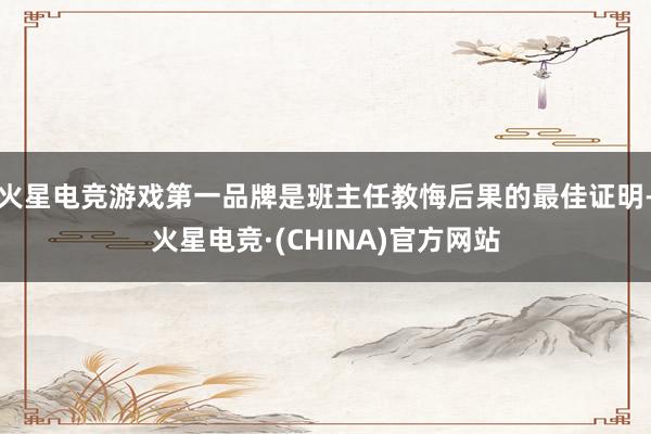 火星电竞游戏第一品牌是班主任教悔后果的最佳证明-火星电竞·(CHINA)官方网站
