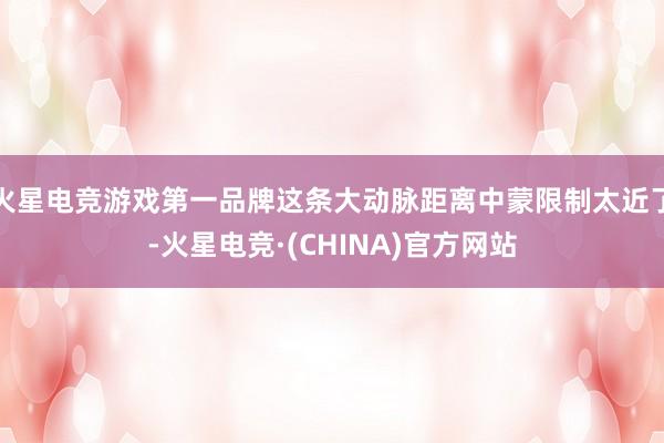 火星电竞游戏第一品牌这条大动脉距离中蒙限制太近了-火星电竞·(CHINA)官方网站