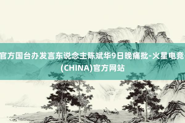官方国台办发言东说念主陈斌华9日晚痛批-火星电竞·(CHINA)官方网站
