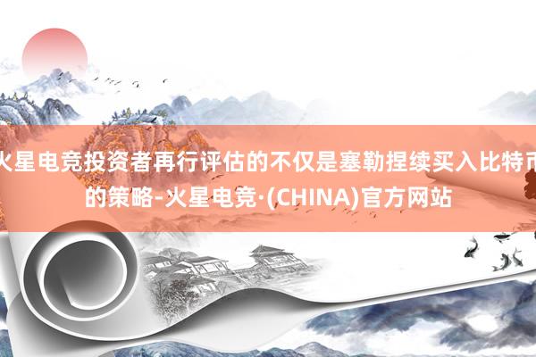 火星电竞投资者再行评估的不仅是塞勒捏续买入比特币的策略-火星电竞·(CHINA)官方网站