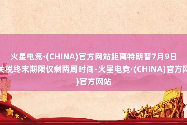 火星电竞·(CHINA)官方网站距离特朗普7月9日的关税终末期限仅剩两周时间-火星电竞·(CHINA)官方网站