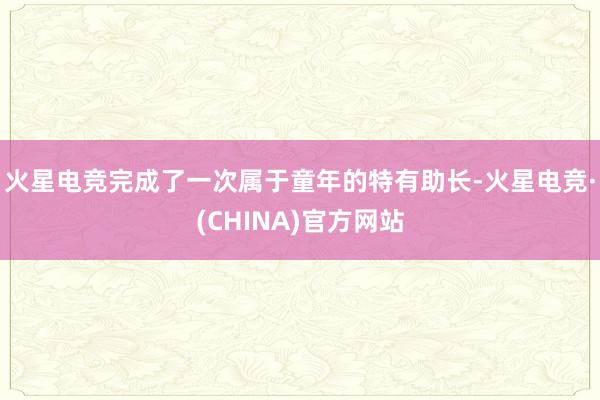 火星电竞完成了一次属于童年的特有助长-火星电竞·(CHINA)官方网站