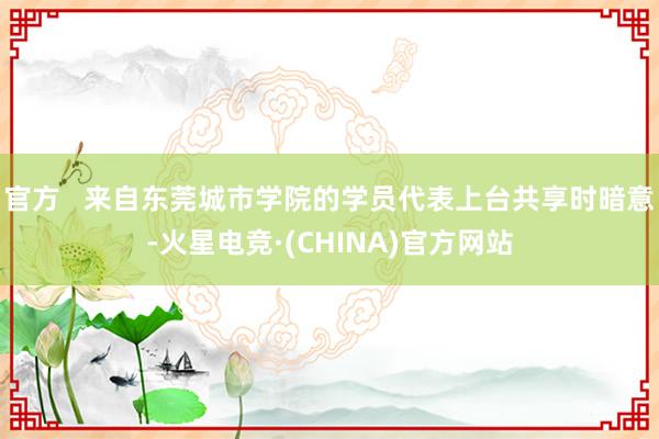 官方 来自东莞城市学院的学员代表上台共享时暗意-火星电竞·(CHINA)官方网站