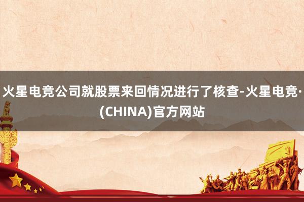 火星电竞公司就股票来回情况进行了核查-火星电竞·(CHINA)官方网站