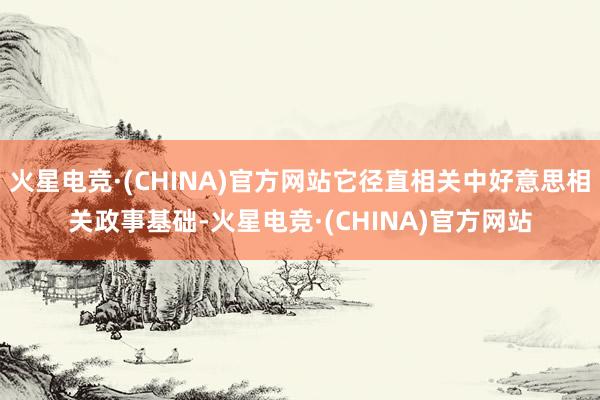 火星电竞·(CHINA)官方网站它径直相关中好意思相关政事基础-火星电竞·(CHINA)官方网站