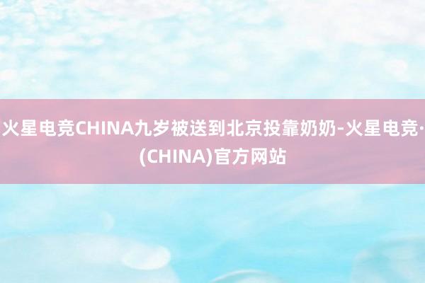 火星电竞CHINA九岁被送到北京投靠奶奶-火星电竞·(CHINA)官方网站