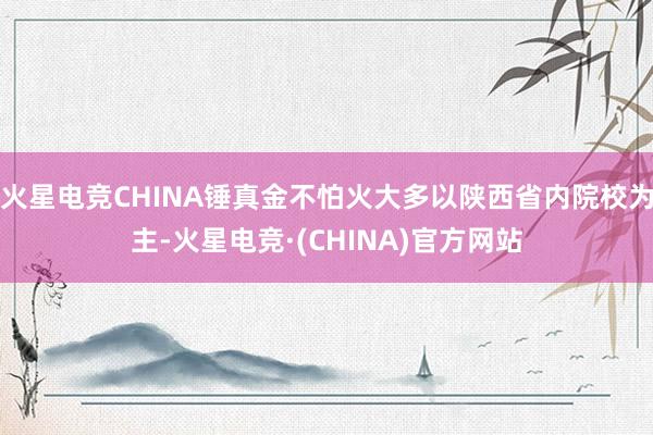 火星电竞CHINA锤真金不怕火大多以陕西省内院校为主-火星电竞·(CHINA)官方网站