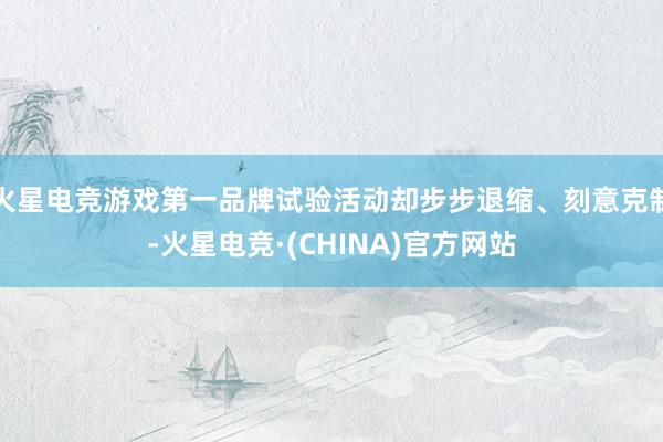 火星电竞游戏第一品牌试验活动却步步退缩、刻意克制-火星电竞·(CHINA)官方网站