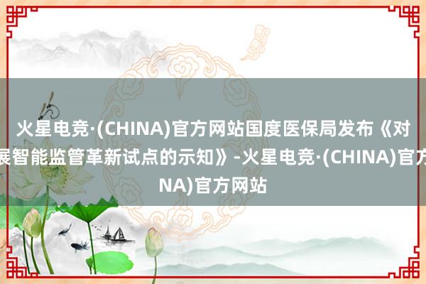 火星电竞·(CHINA)官方网站国度医保局发布《对于开展智能监管革新试点的示知》-火星电竞·(CHINA)官方网站