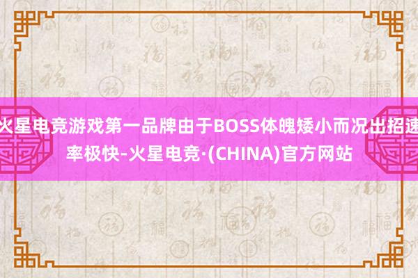 火星电竞游戏第一品牌由于BOSS体魄矮小而况出招速率极快-火星电竞·(CHINA)官方网站
