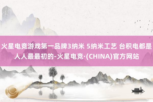 火星电竞游戏第一品牌3纳米 5纳米工艺 台积电都是人人最最初的-火星电竞·(CHINA)官方网站