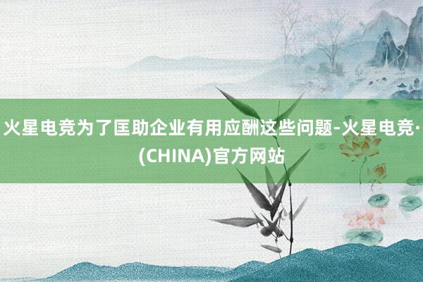 火星电竞为了匡助企业有用应酬这些问题-火星电竞·(CHINA)官方网站