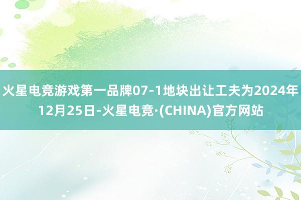 火星电竞游戏第一品牌07-1地块出让工夫为2024年12月25日-火星电竞·(CHINA)官方网站